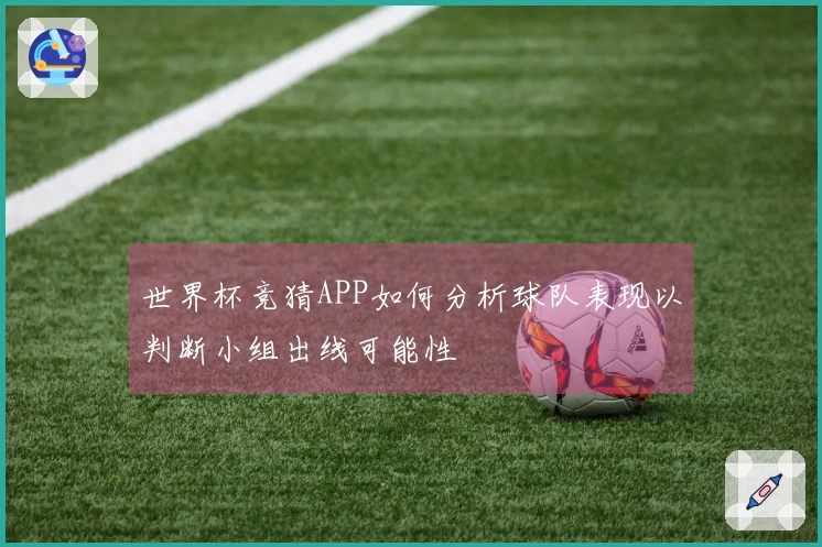 世界杯竞猜APP如何分析球队表现以判断小组出线可能性