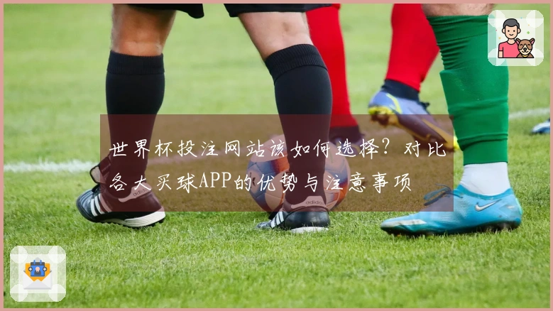 世界杯投注网站该如何选择？对比各大买球APP的优势与注意事项