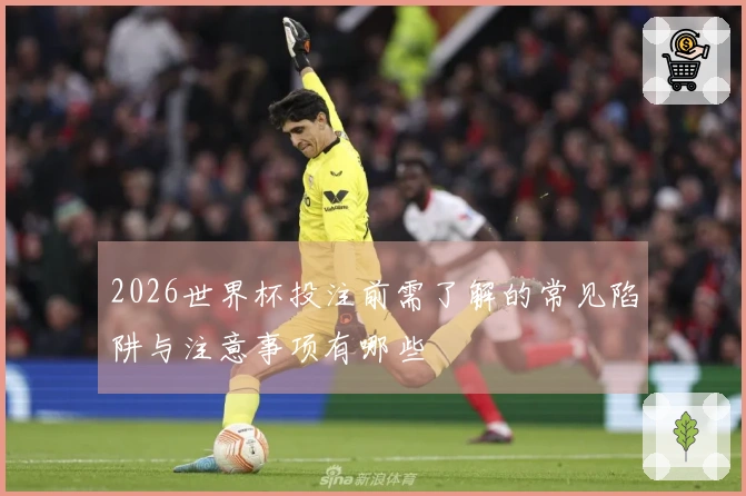 2026世界杯投注前需了解的常见陷阱与注意事项有哪些