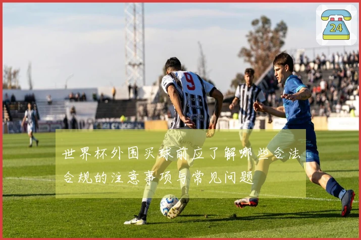 世界杯外围买球前应了解哪些合法合规的注意事项与常见问题