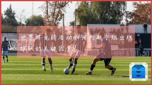 世界杯竞猜活动如何判断小组出线球队的关键因素？