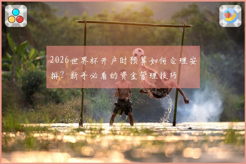 2026世界杯开户时预算如何合理安排?新手必看的资金管理技巧