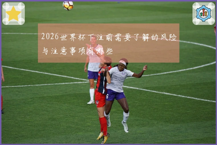 2026世界杯下注前需要了解的风险与注意事项有哪些
