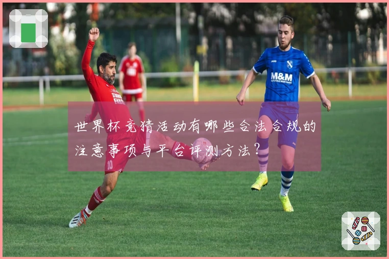 世界杯竞猜活动有哪些合法合规的注意事项与平台评测方法？