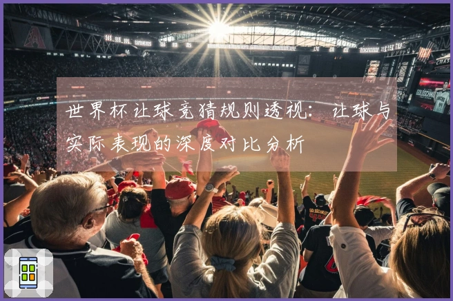世界杯让球竞猜规则透视：让球与实际表现的深度对比分析