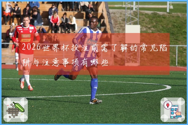 2026世界杯投注前需了解的常见陷阱与注意事项有哪些