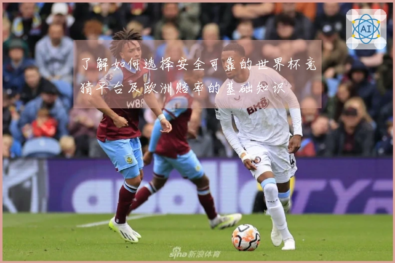 了解如何选择安全可靠的世界杯竞猜平台及欧洲赔率的基础知识