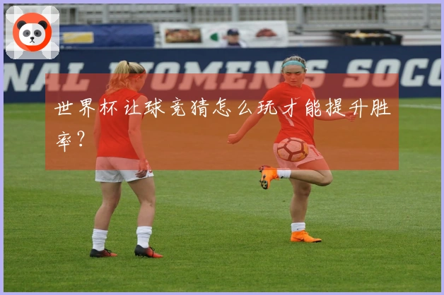 世界杯让球竞猜怎么玩才能提升胜率？
